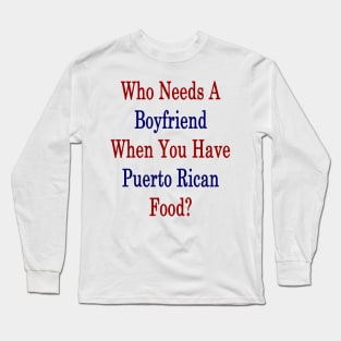 Who Needs A Boyfriend When You Have Puerto Rican Food? Long Sleeve T-Shirt